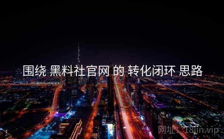 围绕 黑料社官网 的 转化闭环 思路