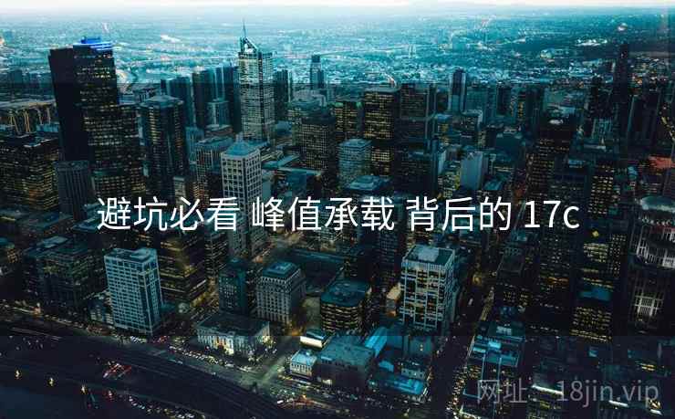 避坑必看 峰值承载 背后的 17c 避坑必看 峰值承载 背后的 17c