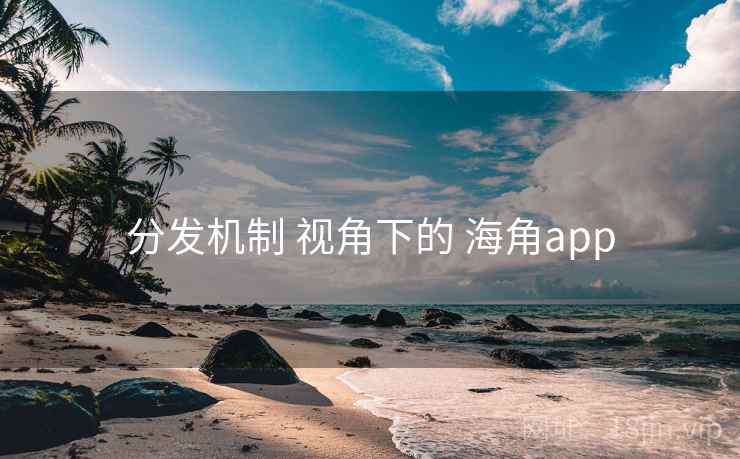 分发机制 视角下的 海角app 分发机制 视角下的 海角app