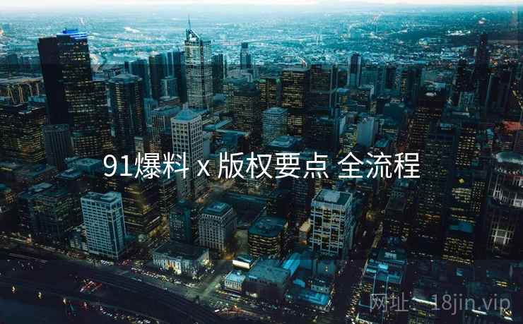 91爆料 x 版权要点 全流程 91爆料 x 版权要点 全流程