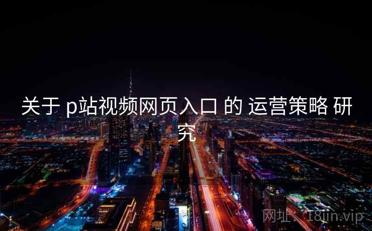 关于 p站视频网页入口 的 运营策略 研究 关于 p站视频网页入口 的 运营策略 研究