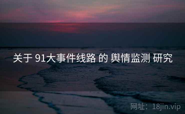 关于 91大事件线路 的 舆情监测 研究 关于 91大事件线路 的 舆情监测 研究