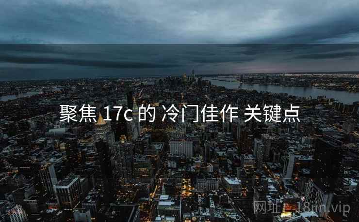 聚焦 17c 的 冷门佳作 关键点