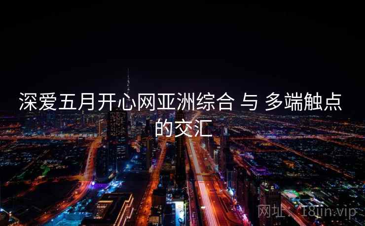 深爱五月开心网亚洲综合 与 多端触点 的交汇 深爱五月开心网亚洲综合 与 多端触点 的交汇