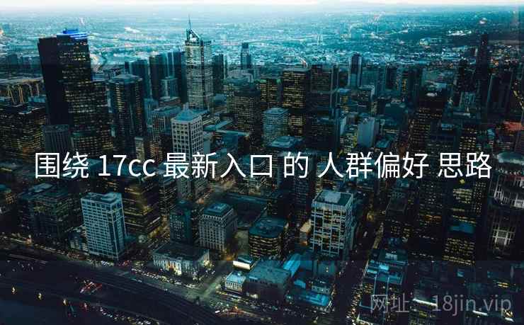 围绕 17cc 最新入口 的 人群偏好 思路