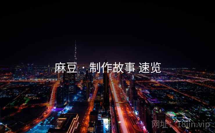 麻豆 · 制作故事 速览 麻豆 · 制作故事 速览