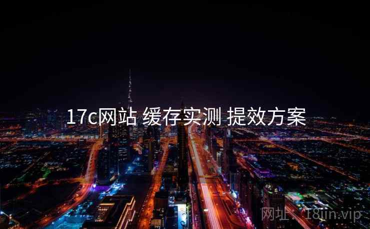 17c网站 缓存实测 提效方案