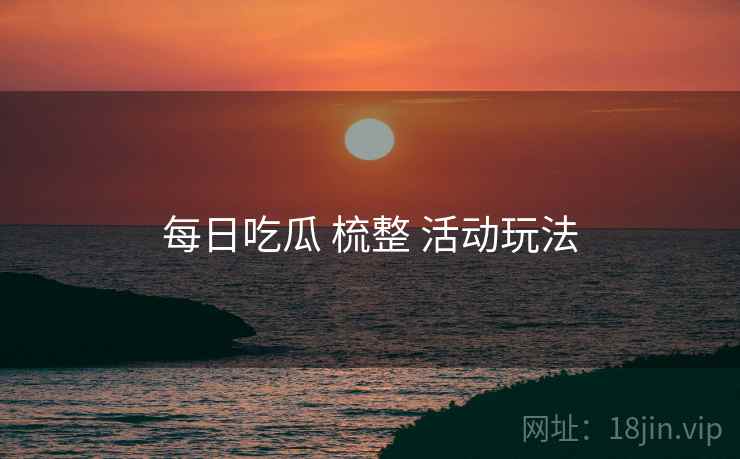 每日吃瓜 梳整 活动玩法 每日吃瓜 梳整 活动玩法