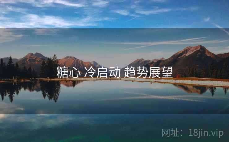 糖心 冷启动 趋势展望 糖心 冷启动 趋势展望