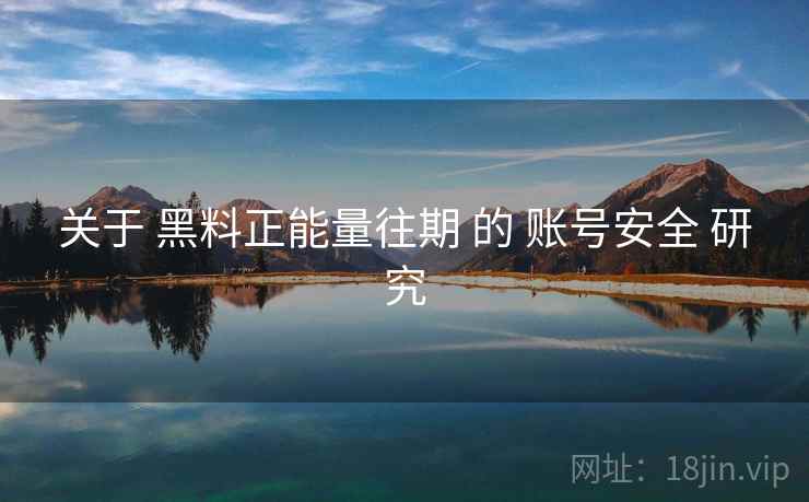 关于 黑料正能量往期 的 账号安全 研究 关于 黑料正能量往期 的 账号安全 研究