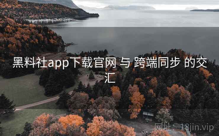 黑料社app下载官网 与 跨端同步 的交汇