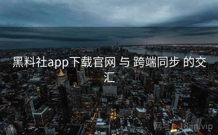黑料社app下载官网 与 跨端同步 的交汇 黑料社app下载官网 与 跨端同步 的交汇