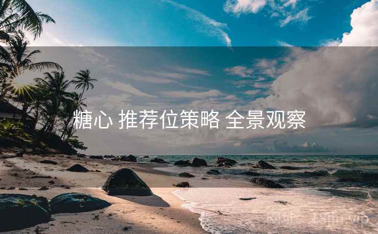 糖心 推荐位策略 全景观察 糖心 推荐位策略 全景观察