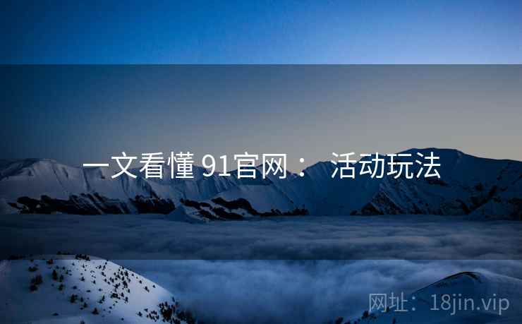 一文看懂 91官网 : 活动玩法 一文看懂 91官网 : 活动玩法