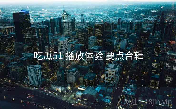 吃瓜51 播放体验 要点合辑