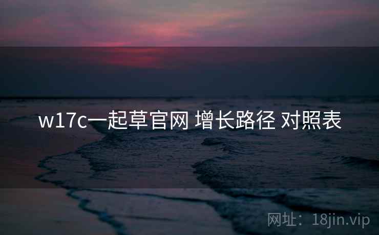 w17c一起草官网 增长路径 对照表 w17c一起草官网 增长路径 对照表