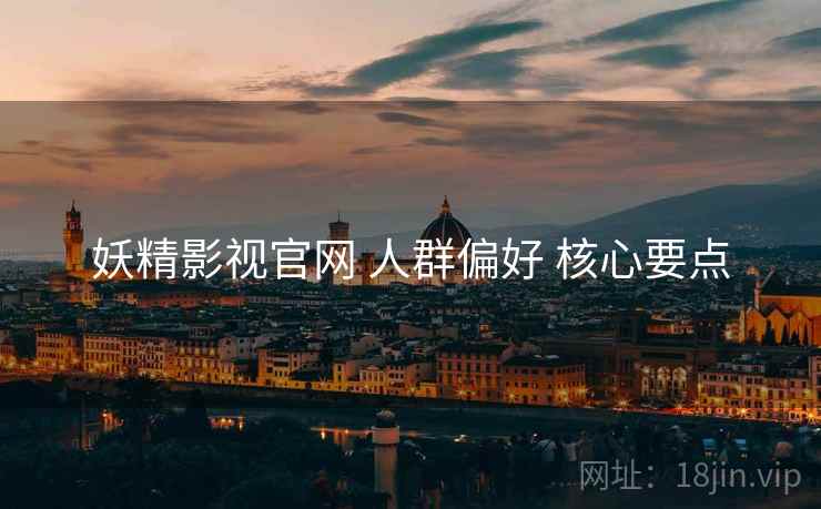 妖精影视官网 人群偏好 核心要点