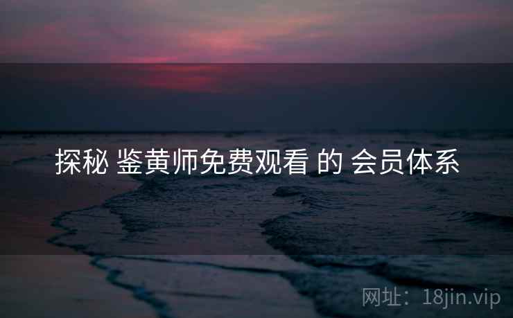 探秘 鉴黄师免费观看 的 会员体系 探秘 鉴黄师免费观看 的 会员体系